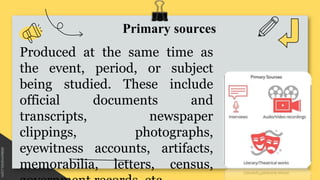 Primary sources
Produced at the same time as
the event, period, or subject
being studied. These include
official documents...