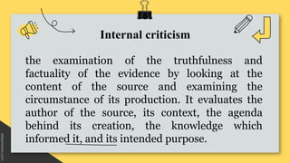 Internal criticism
the examination of the truthfulness and
factuality of the evidence by looking at the
content of the sou...