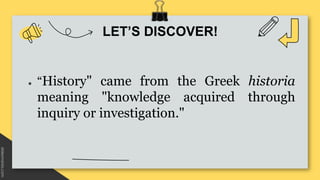 LET’S DISCOVER!
● “History" came from the Greek historia
meaning "knowledge acquired through
inquiry or investigation."
 