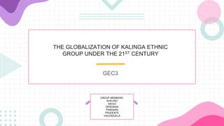 THE GLOBALIZATION OF KALINGA ETHNIC
GROUP UNDER THE 21ST CENTURY
GEC3
GROUP MEMBERS:
AVELINO
DIEGO
GERONGA
PANDAAN
PRUDENTE
VALENZUELA
 