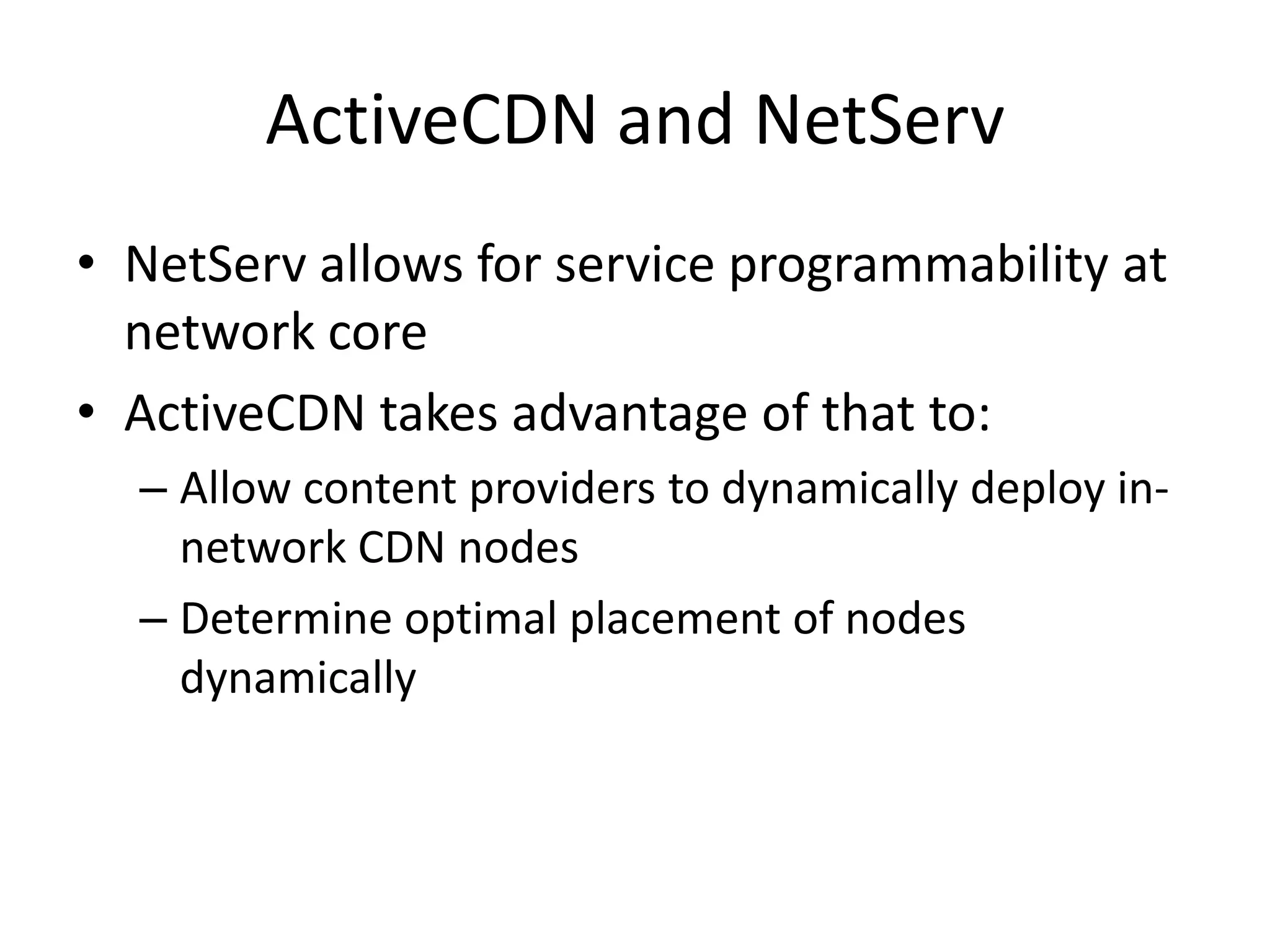ActiveCDN and NetServNetServ allows for service programmability at network coreActiveCDN takes advantage of that to:Allow content providers to dynamically deploy in-network CDN nodesDetermine optimal placement of nodes dynamically