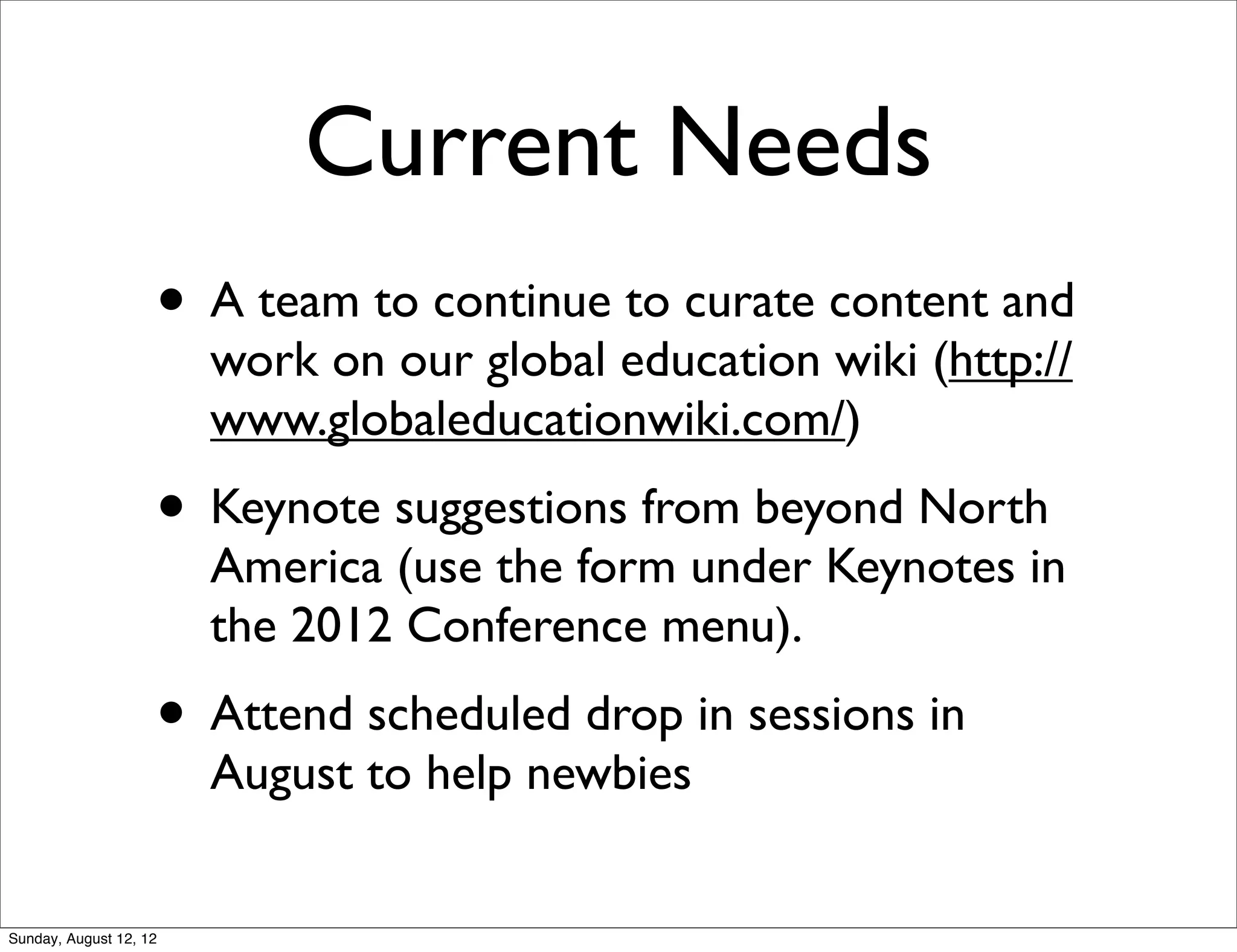 Current Needs
• A team to continue to curate content and
work on our global education wiki (http://
www.globaleducationwiki.com/)
• Keynote suggestions from beyond North
America (use the form under Keynotes in
the 2012 Conference menu).
• Attend scheduled drop in sessions in
August to help newbies
Sunday, August 12, 12
 