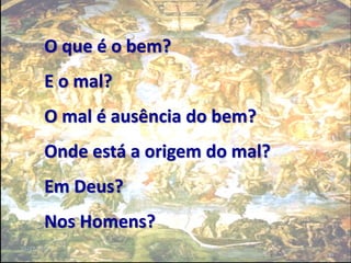 15/12/2010
10
O que é o bem?
E o mal?
O mal é ausência do bem?
Onde está a origem do mal?
Em Deus?
Nos Homens?
 