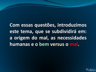 11
Com essas questões, introduzimos
este tema, que se subdividirá em:
a origem do mal, as necessidades
humanas e o bem versus o mal.
 