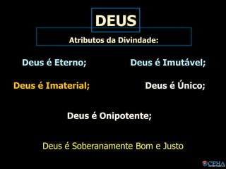 DEUS
Deus é Eterno; Deus é Imutável;
Deus é Imaterial; Deus é Único;
Deus é Onipotente;
Deus é Soberanamente Bom e Justo
Atributos da Divindade:
 