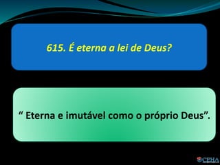 615. É eterna a lei de Deus?
“ Eterna e imutável como o próprio Deus”.
 