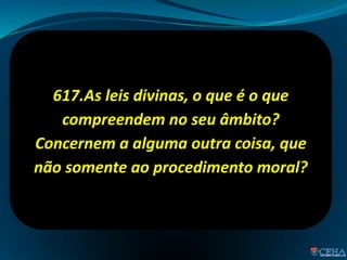 617.As leis divinas, o que é o que
compreendem no seu âmbito?
Concernem a alguma outra coisa, que
não somente ao procedimento moral?
 