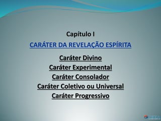 Capítulo I
CARÁTER DA REVELAÇÃO ESPÍRITA
Caráter Divino
Caráter Experimental
Caráter Consolador
Caráter Coletivo ou Universal
Caráter Progressivo
 