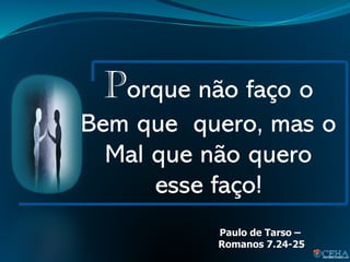 Porque não faço o
Bem que quero, mas o
Mal que não quero
esse faço!
Paulo de Tarso –
Romanos 7.24-25
 