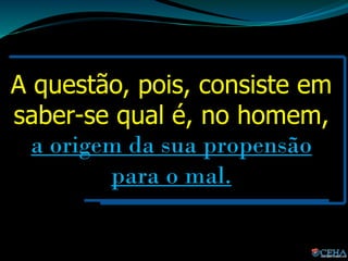 A questão, pois, consiste em
saber-se qual é, no homem,
a origem da sua propensão
para o mal.
 