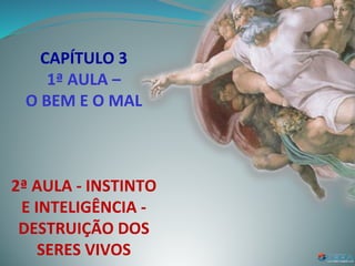 CAPÍTULO 3
1ª AULA –
O BEM E O MAL
2ª AULA - INSTINTO
E INTELIGÊNCIA -
DESTRUIÇÃO DOS
SERES VIVOS
 