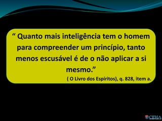 “ Quanto mais inteligência tem o homem
para compreender um princípio, tanto
menos escusável é de o não aplicar a si
mesmo.”
( O Livro dos Espíritos), q. 828, item a.
 