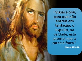 •Vigiai e orai,
para que não
entreis em
tentação; o
espírito, na
verdade, está
pronto, mas a
carne é fraca.”
(Mateus 26:36-41)
 