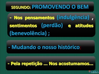 SEGUNDO: PROMOVENDO O BEM
- Nos pensamentos (indulgência) ,
sentimentos (perdão) e atitudes
(benevolência) ;
- Mudando o nosso histórico;
- Pela repetição ... Nos acostumamos...
 