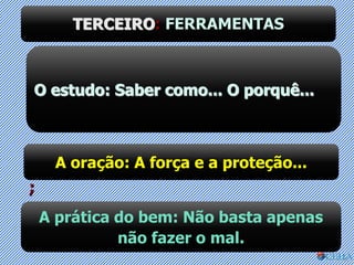 TERCEIRO: FERRAMENTAS
O estudo: Saber como... O porquê...
A oração: A força e a proteção...
;
A prática do bem: Não basta apenas
não fazer o mal.
 