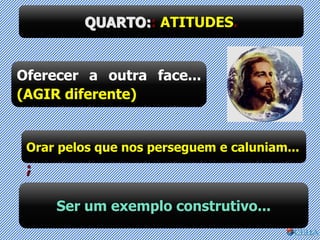 QUARTO:: ATITUDES.
Oferecer a outra face...
(AGIR diferente)
Orar pelos que nos perseguem e caluniam...
;
Ser um exemplo construtivo...
 