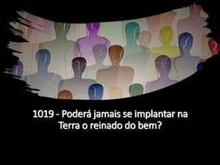 1019 - Poderá jamais se implantar na
Terra o reinado do bem?
 