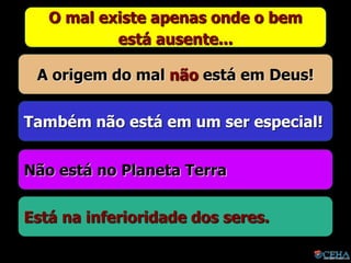 O mal existe apenas onde o bem
está ausente...
A origem do mal não está em Deus!
Não está no Planeta Terra
Está na inferioridade dos seres.
Também não está em um ser especial!
 