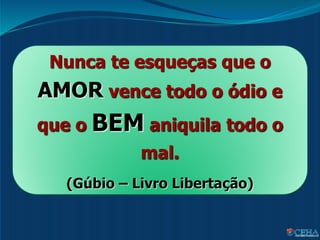 Nunca te esqueças que o
AMOR vence todo o ódio e
que o BEM aniquila todo o
mal.
(Gúbio – Livro Libertação)
 