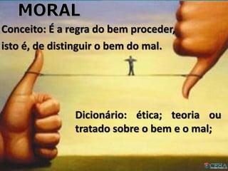 Conceito: É a regra do bem proceder,
isto é, de distinguir o bem do mal.
Dicionário: ética; teoria ou
tratado sobre o bem e o mal;
 