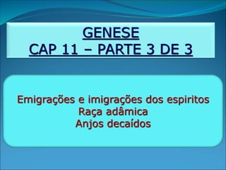 GENESE
CAP 11 – PARTE 3 DE 3
Emigrações e imigrações dos espiritos
Raça adâmica
Anjos decaídos
 