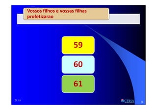 21:18
59
60
61
Vossos filhos e vossas filhas
profetizarao
18
 
