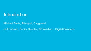 Introduction
Michael Denis, Principal, Capgemini
Jeff Schwab, Senior Director, GE Aviation – Digital Solutions
 