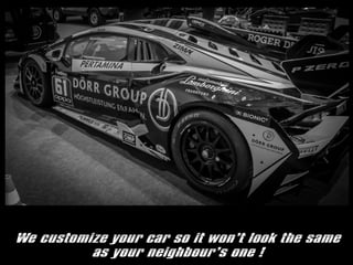 We customize your car so it wont look the same
as your neighbours one !
 