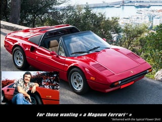 For those wanting ? a Magnum Ferrari ?
delivered with the typical Flower Shirt
 
