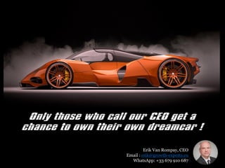 Only those who call our CEO get a
chance to own their own dreamcar !
Erik Van Rompay, CEO
Email : erik@growth-experts.eu
WhatsApp: +33 679 910 687
 