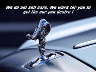 We do not sell cars. We work for you to
get the car you desire !
 