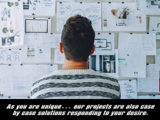 As you are unique our projects are also case
by case solutions responding to your desire.
 