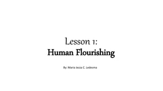 Lesson 1:
Human Flourishing
By: Maria Jezza C. Ledesma
 