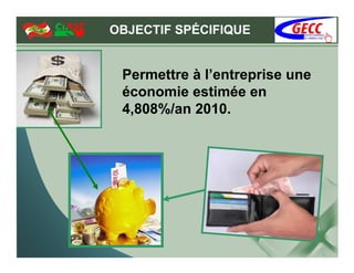 OBJECTIF SPÉCIFIQUE


 Permettre à l’entreprise une
 économie estimée en
 4,808%/an 2010.
 