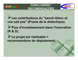 CONCLUSÕES /
              RECOMENDAÇÕES


  Les contributions du "savoir-faire» et
«ne sait pas" (Praxis de la dialectique).
   Plus d'investissement dans l'innovation
(R & D).
   Le projet est réalisable =
recommandons de déploiement.
 