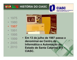 HISTÓRIA DO CIASC



•   1975
•   1980
•   1987
•   1991
•   1995
•   1999    • Em 13 de julho de 1987 passa a
              denominar-se Centro de
•   2005      Informática e Automação do
•   2010      Estado de Santa Catarina S/A -
              CIASC.
 