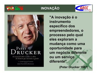 INOVAÇÃO

   "A inovação é o
   instrumento
   específico dos
   empreendedores, o
   processo pelo qual
   eles exploram a
   mudança como uma
   oportunidade para
   um negócio diferente
   ou um serviço
   diferente".
        (Peter Drucker 1987)
 