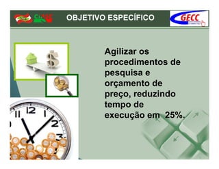 OBJETIVO ESPECÍFICO



        Agilizar os
        procedimentos de
        pesquisa e
        orçamento de
        preço, reduzindo
        tempo de
        execução em 25%.
 