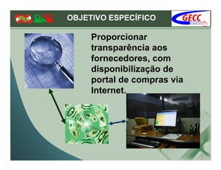 OBJETIVO ESPECÍFICO

     Proporcionar
     transparência aos
     fornecedores, com
     disponibilização de
     portal de compras via
     Internet.
 