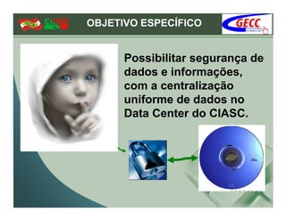 OBJETIVO ESPECÍFICO


      Possibilitar segurança de
      dados e informações,
      com a centralização
      uniforme de dados no
      Data Center do CIASC.
 