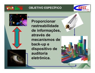 OBJETIVO ESPECÍFICO



 Proporcionar
 rastreabilidade
 de informações,
 através de
 mecanismos de
 back-up e
 dispositivo de
 auditoria
 eletrônica.
 