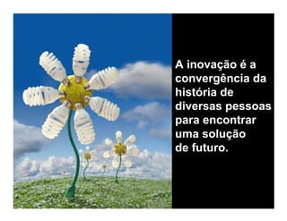 A inovação é a
convergência da
história de
diversas pessoas
para encontrar
uma solução
de futuro.



    2003. Queiroz, Diomário
 