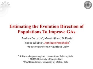 Estimating the Evolution Direction of
Populations To Improve GAs
Andrea	De	Lucia*,	Massimiliano	Di	Penta+
Rocco	Oliveto×,	Annibale	Panichella*
The	autors	are	listed	in	Alphabetic	Order
*	SoftwareEngineering	Lab	,	University	of	Salerno,	Italy
+	RCOST,	University	of	Sannio,	Italy
× STAT	Department,	University	of	Molise,	Italy
 