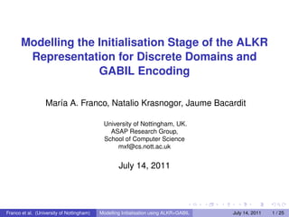 Modelling the Initialisation Stage of the ALKR
        Representation for Discrete Domains and
                     GABIL Encoding

                  María A. Franco, Natalio Krasnogor, Jaume Bacardit

                                            University of Nottingham, UK.
                                              ASAP Research Group,
                                            School of Computer Science
                                                 mxf@cs.nott.ac.uk


                                                   July 14, 2011




Franco et al. (University of Nottingham)   Modelling Initialisation using ALKR+GABIL   July 14, 2011   1 / 25
 
