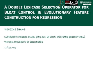 A Double Lexicase Selection Operator for
Bloat Control in Evolutionary Feature
Construction for Regression
Hengzhe Zhang
Supervisor: Mengjie Zhang, Bing Xue, Qi Chen, Wolfgang Banzhaf (MSU)
Victoria University of Wellington
17/07/2023
 