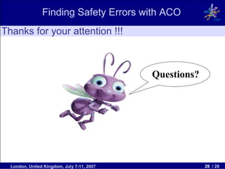 Finding Safety Errors with ACO
                                                             2007


Thanks for your attention !!!



                                            Questions?




  London, United Kingdom, July 7-11, 2007                28 / 28
 
