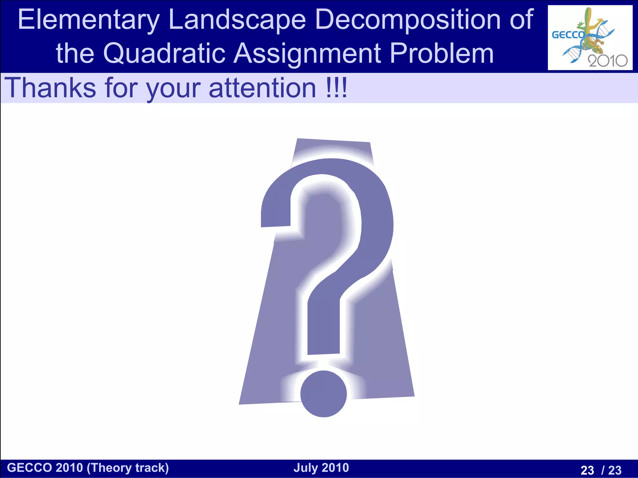 Elementary Landscape Decomposition of
    the Quadratic Assignment Problem
Thanks for your attention !!!




GECCO 2010 (Theory track)   July 2010    23 / 23
 
