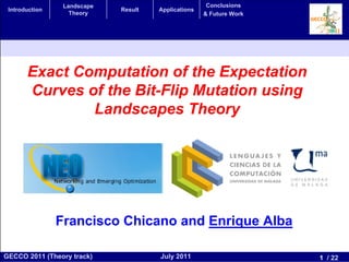 Landscape                            Conclusions
 Introduction                Result   Applications
                   Theory                            & Future Work




       Exact Computation of the Expectation
       Curves of the Bit-Flip Mutation using
               Landscapes Theory




                Francisco Chicano and Enrique Alba

GECCO 2011 (Theory track)             July 2011                      1 / 22
 