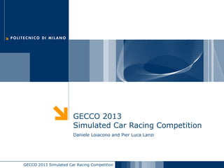 GECCO 2013 Simulated Car Racing Competition
GECCO 2013
Simulated Car Racing Competition
Daniele Loiacono and Pier Luca Lanzi
 