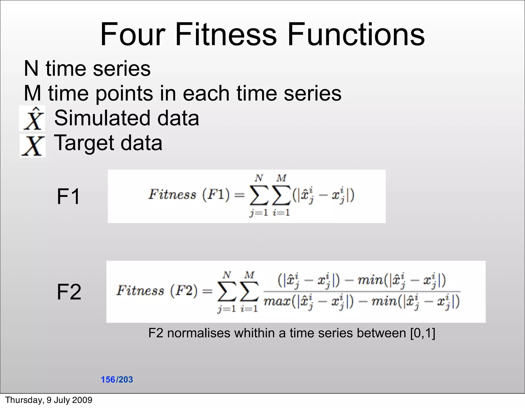 Four Fitness Functions
    N time series
    M time points in each time series
        Simulated data
       Target data

            F1



            F2
                                   F2 normalises whithin a time series between [0,1]


                        156 /203

Thursday, 9 July 2009
 
